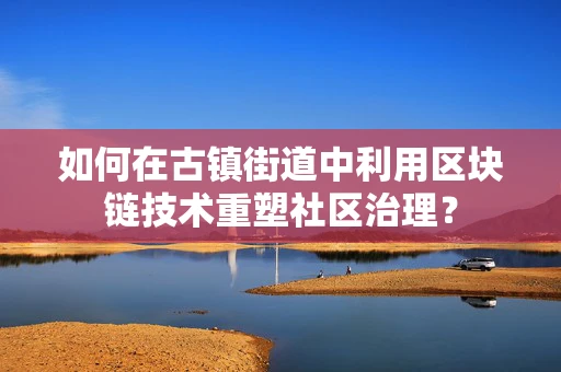 如何在古镇街道中利用区块链技术重塑社区治理？