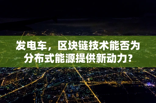 发电车，区块链技术能否为分布式能源提供新动力？