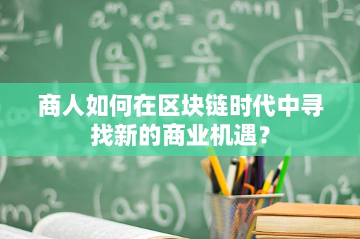 商人如何在区块链时代中寻找新的商业机遇？