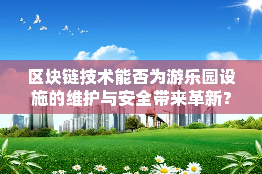 区块链技术能否为游乐园设施的维护与安全带来革新？