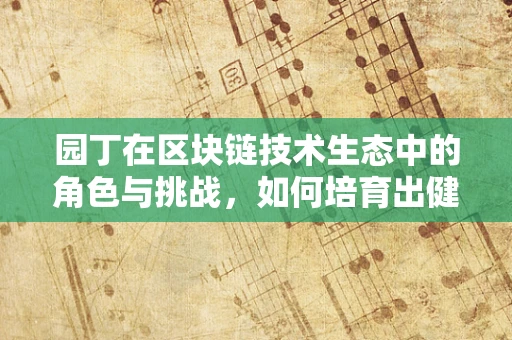 园丁在区块链技术生态中的角色与挑战，如何培育出健康、繁荣的数字花园？