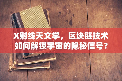 X射线天文学，区块链技术如何解锁宇宙的隐秘信号？