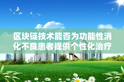 区块链技术能否为功能性消化不良患者提供个性化治疗方案？