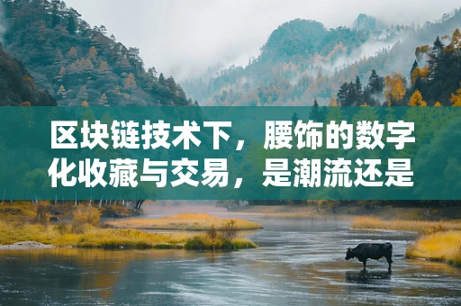区块链技术下，腰饰的数字化收藏与交易，是潮流还是泡沫？