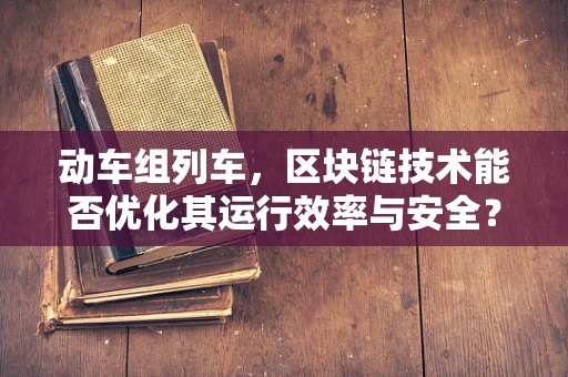 动车组列车，区块链技术能否优化其运行效率与安全？