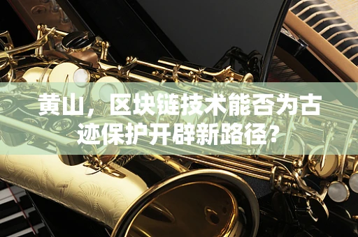 黄山，区块链技术能否为古迹保护开辟新路径？
