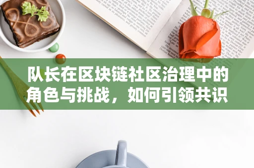 队长在区块链社区治理中的角色与挑战，如何引领共识与决策？
