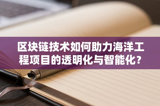 区块链技术如何助力海洋工程项目的透明化与智能化？