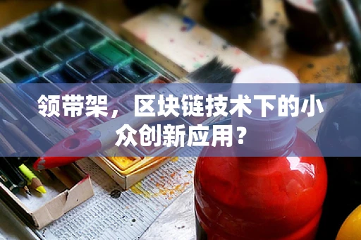 领带架，区块链技术下的小众创新应用？