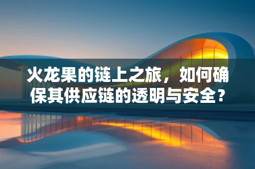 火龙果的链上之旅，如何确保其供应链的透明与安全？