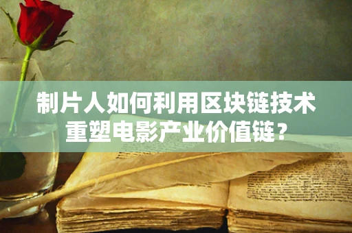 制片人如何利用区块链技术重塑电影产业价值链？