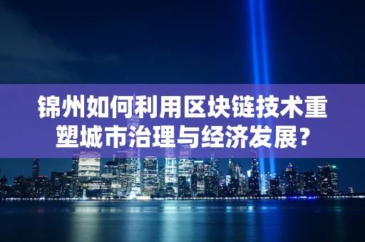 锦州如何利用区块链技术重塑城市治理与经济发展？