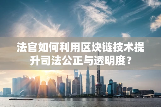 法官如何利用区块链技术提升司法公正与透明度？