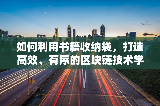 如何利用书籍收纳袋，打造高效、有序的区块链技术学习环境？