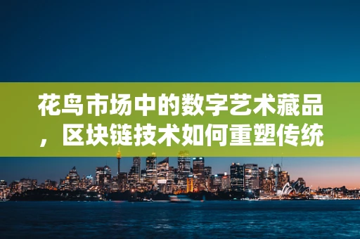 花鸟市场中的数字艺术藏品，区块链技术如何重塑传统交易模式？