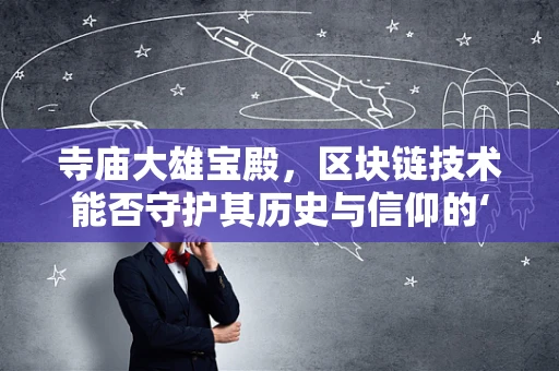 寺庙大雄宝殿，区块链技术能否守护其历史与信仰的‘真身’？