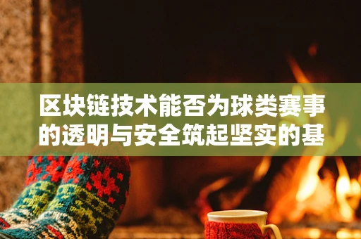区块链技术能否为球类赛事的透明与安全筑起坚实的基石？