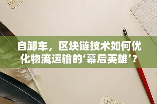 自卸车，区块链技术如何优化物流运输的‘幕后英雄’？