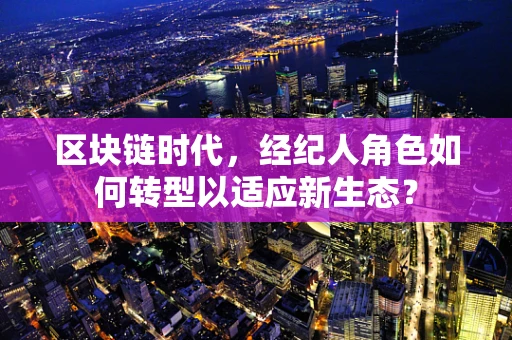 区块链时代，经纪人角色如何转型以适应新生态？