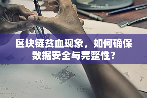 区块链贫血现象，如何确保数据安全与完整性？