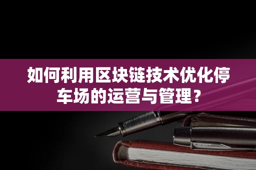 如何利用区块链技术优化停车场的运营与管理？