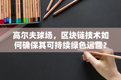 高尔夫球场，区块链技术如何确保其可持续绿色运营？