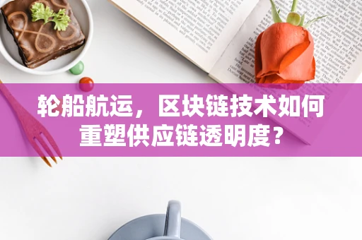 轮船航运，区块链技术如何重塑供应链透明度？