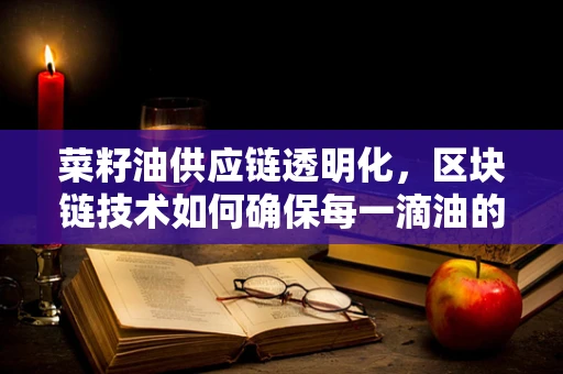 菜籽油供应链透明化，区块链技术如何确保每一滴油的纯净与安全？