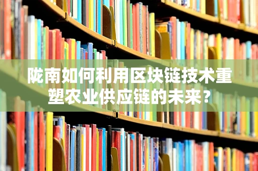 陇南如何利用区块链技术重塑农业供应链的未来？