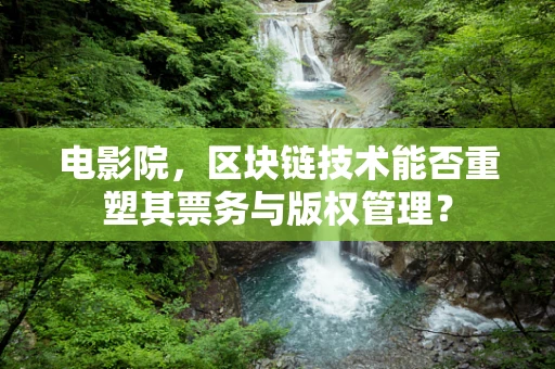 电影院，区块链技术能否重塑其票务与版权管理？