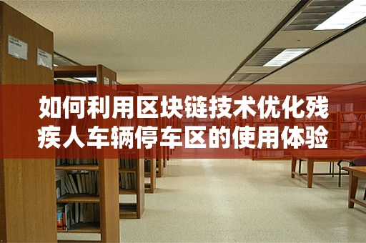 如何利用区块链技术优化残疾人车辆停车区的使用体验？