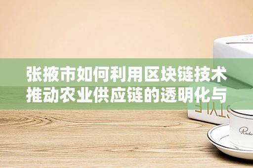 张掖市如何利用区块链技术推动农业供应链的透明化与效率提升？