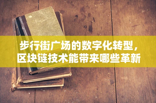 步行街广场的数字化转型，区块链技术能带来哪些革新？