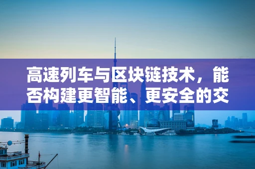 高速列车与区块链技术，能否构建更智能、更安全的交通网络？