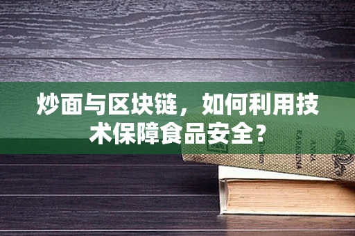 炒面与区块链，如何利用技术保障食品安全？