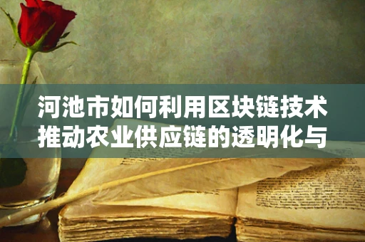 河池市如何利用区块链技术推动农业供应链的透明化与效率提升？