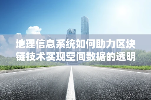 地理信息系统如何助力区块链技术实现空间数据的透明与安全？