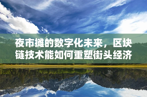 夜市摊的数字化未来，区块链技术能如何重塑街头经济？