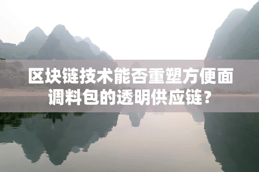 区块链技术能否重塑方便面调料包的透明供应链？