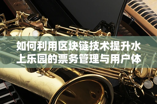 如何利用区块链技术提升水上乐园的票务管理与用户体验？