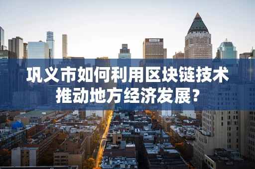 巩义市如何利用区块链技术推动地方经济发展？