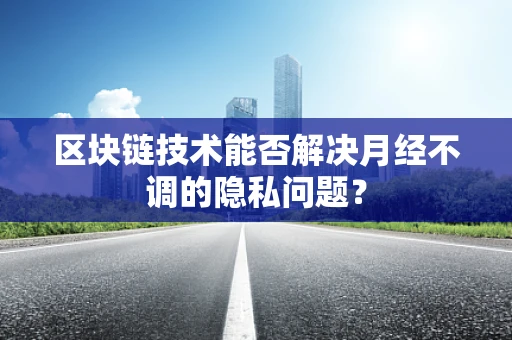 区块链技术能否解决月经不调的隐私问题？
