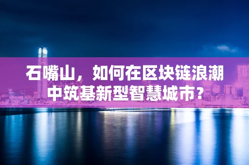 石嘴山，如何在区块链浪潮中筑基新型智慧城市？