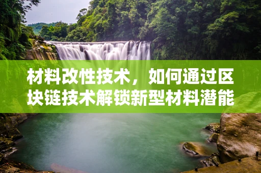 材料改性技术，如何通过区块链技术解锁新型材料潜能？