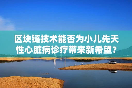 区块链技术能否为小儿先天性心脏病诊疗带来新希望？