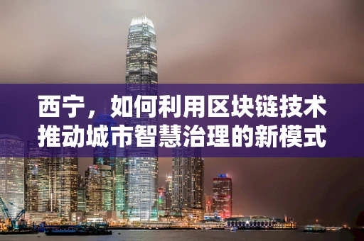 西宁，如何利用区块链技术推动城市智慧治理的新模式？