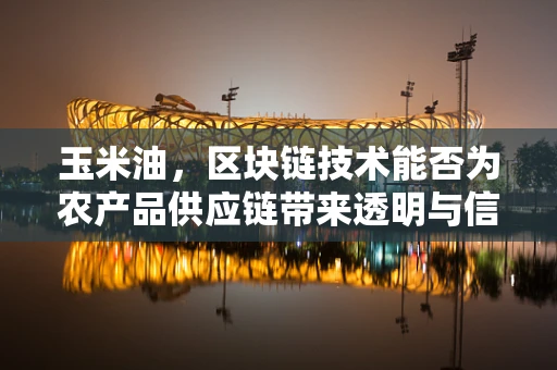 玉米油，区块链技术能否为农产品供应链带来透明与信任？