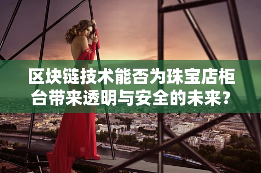 区块链技术能否为珠宝店柜台带来透明与安全的未来？