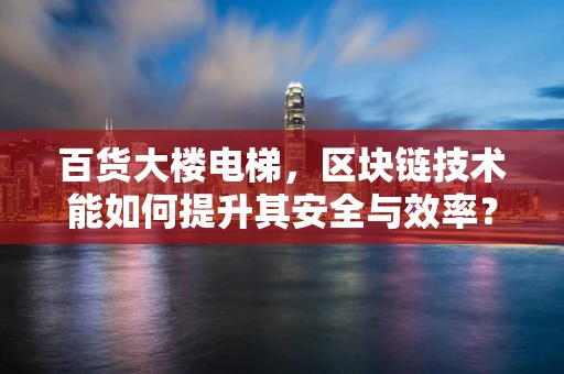 百货大楼电梯，区块链技术能如何提升其安全与效率？