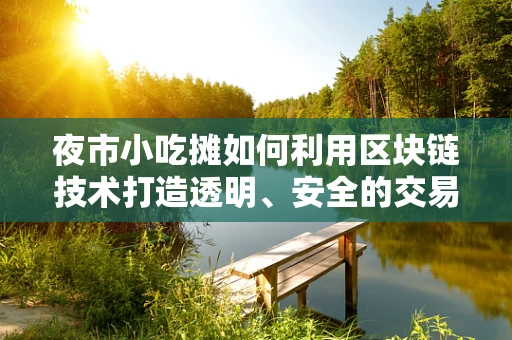 夜市小吃摊如何利用区块链技术打造透明、安全的交易新生态？